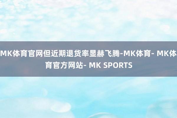 MK体育官网但近期退货率显赫飞腾-MK体育- MK体育官方网站- MK SPORTS