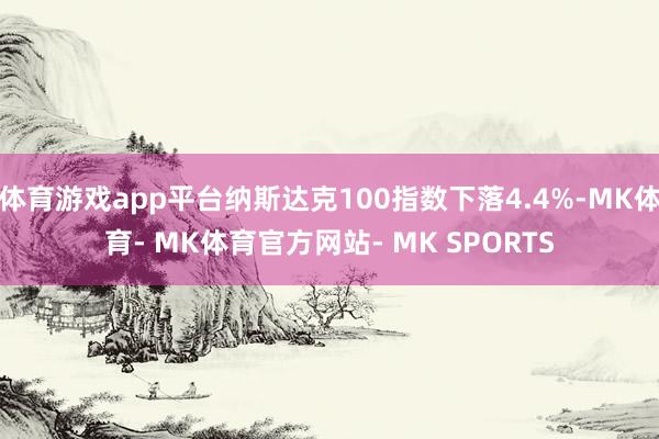 体育游戏app平台纳斯达克100指数下落4.4%-MK体育- MK体育官方网站- MK SPORTS
