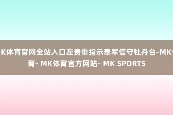 MK体育官网全站入口左贵重指示奉军信守牡丹台-MK体育- MK体育官方网站- MK SPORTS