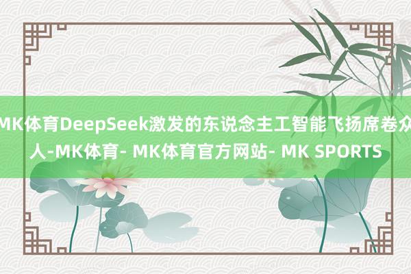 MK体育DeepSeek激发的东说念主工智能飞扬席卷众人-MK体育- MK体育官方网站- MK SPORTS