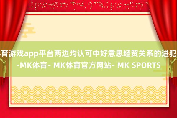 体育游戏app平台两边均认可中好意思经贸关系的进犯性-MK体育- MK体育官方网站- MK SPORTS