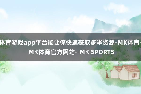体育游戏app平台能让你快速获取多半资源-MK体育- MK体育官方网站- MK SPORTS