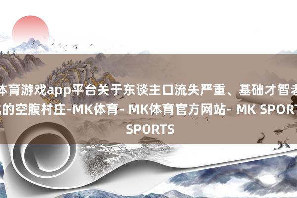 体育游戏app平台关于东谈主口流失严重、基础才智老化的空腹村庄-MK体育- MK体育官方网站- MK SPORTS
