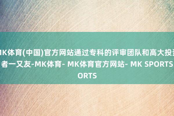 MK体育(中国)官方网站通过专科的评审团队和高大投资者一又友-MK体育- MK体育官方网站- MK SPORTS