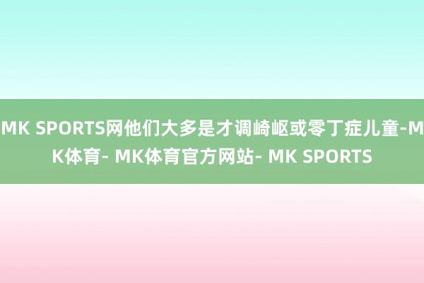 MK SPORTS网他们大多是才调崎岖或零丁症儿童-MK体育- MK体育官方网站- MK SPORTS