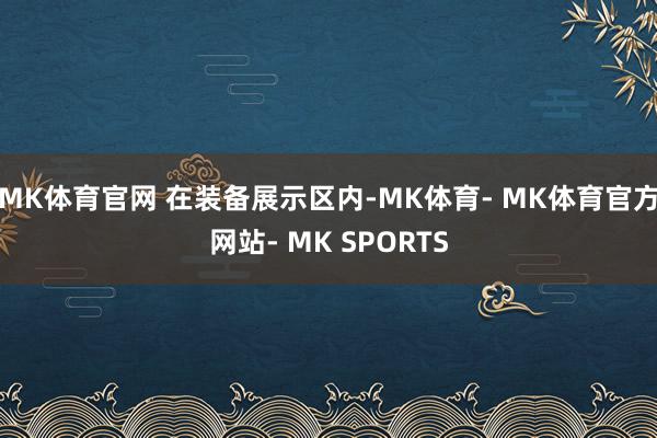 MK体育官网 　　在装备展示区内-MK体育- MK体育官方网站- MK SPORTS
