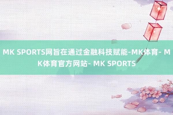 MK SPORTS网旨在通过金融科技赋能-MK体育- MK体育官方网站- MK SPORTS