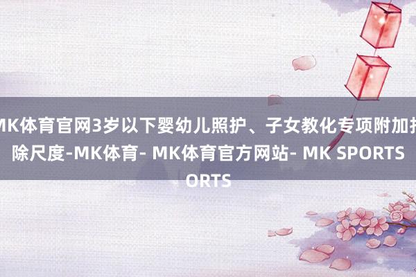 MK体育官网3岁以下婴幼儿照护、子女教化专项附加扣除尺度-MK体育- MK体育官方网站- MK SPORTS