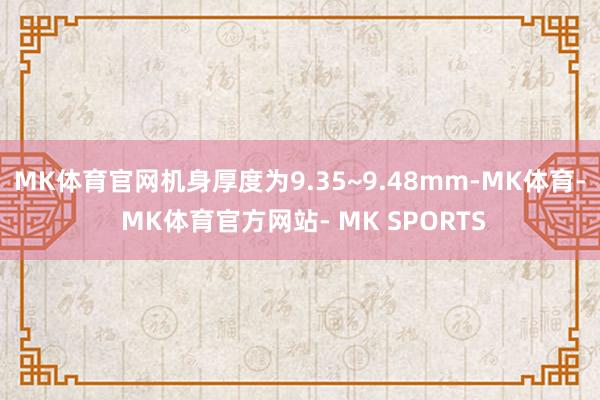 MK体育官网机身厚度为9.35~9.48mm-MK体育- MK体育官方网站- MK SPORTS