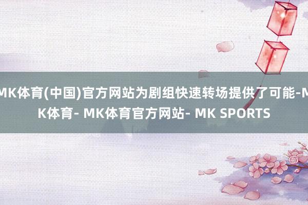 MK体育(中国)官方网站为剧组快速转场提供了可能-MK体育- MK体育官方网站- MK SPORTS