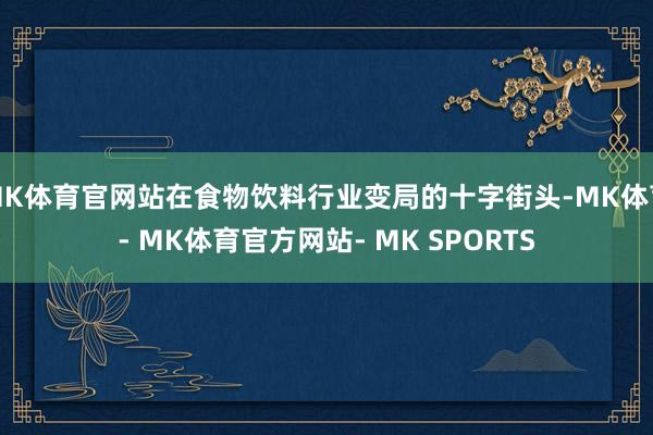 MK体育官网站在食物饮料行业变局的十字街头-MK体育- MK体育官方网站- MK SPORTS