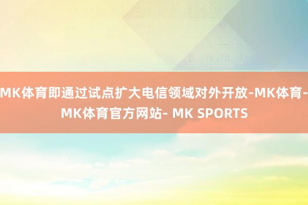 MK体育即通过试点扩大电信领域对外开放-MK体育- MK体育官方网站- MK SPORTS