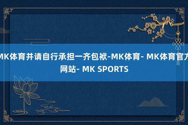 MK体育并请自行承担一齐包袱-MK体育- MK体育官方网站- MK SPORTS