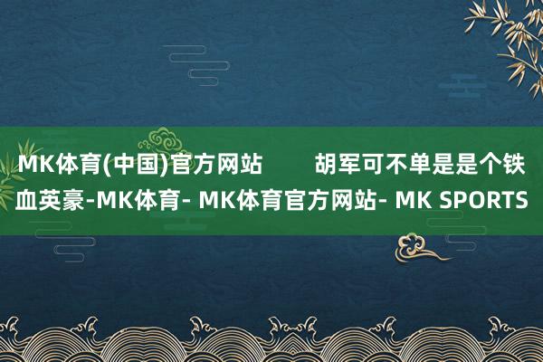 MK体育(中国)官方网站        胡军可不单是是个铁血英豪-MK体育- MK体育官方网站- MK SPORTS
