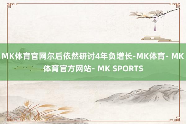 MK体育官网尔后依然研讨4年负增长-MK体育- MK体育官方网站- MK SPORTS