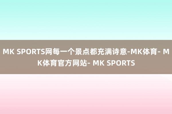 MK SPORTS网每一个景点都充满诗意-MK体育- MK体育官方网站- MK SPORTS